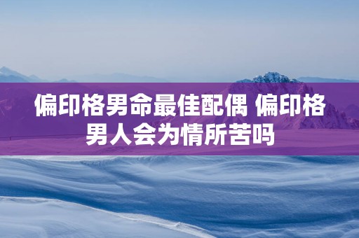偏印格男命最佳配偶 偏印格男人会为情所苦吗