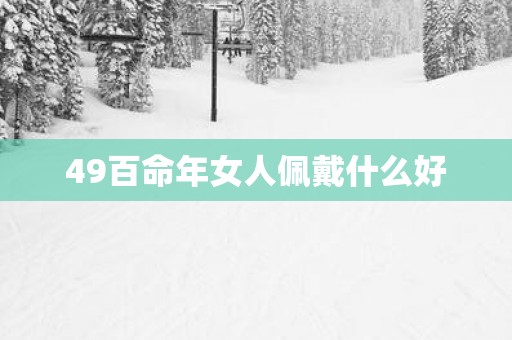 49百命年女人佩戴什么好