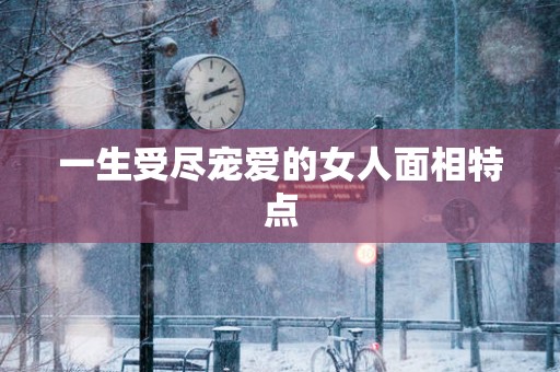 一生受尽宠爱的女人面相特点
