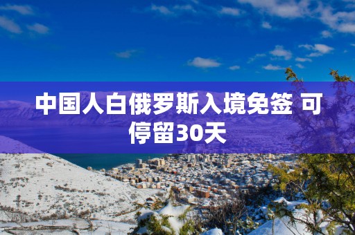 中国人白俄罗斯入境免签 可停留30天