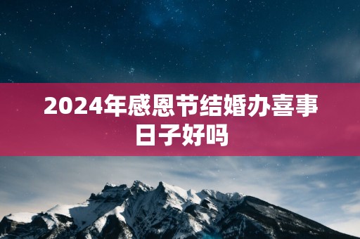 2025年感恩节结婚办喜事日子好吗