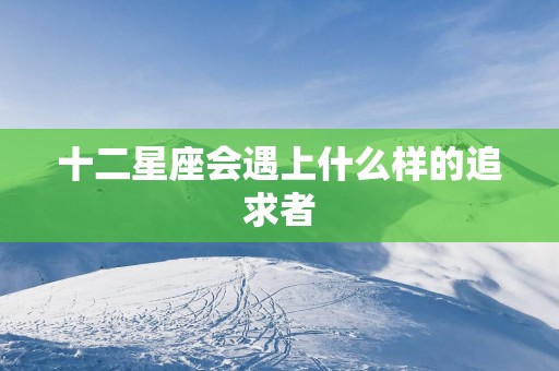 十二星座会遇上什么样的追求者