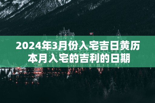2025年3月份入宅吉日黄历 本月入宅的吉利的日期