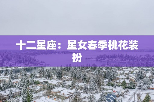 十二星座：星女春季桃花装扮