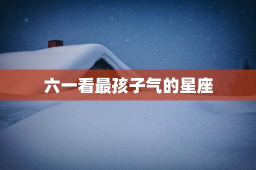 六一看最孩子气的星座
