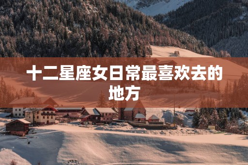 十二星座女日常最喜欢去的地方