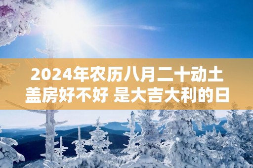 2025年农历八月二十动土盖房好不好 是大吉大利的日子吗