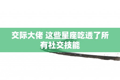 交际大佬 这些星座吃透了所有社交技能