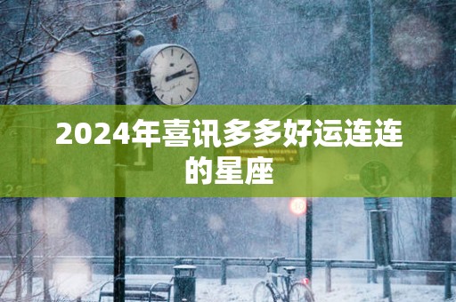 2025年喜讯多多好运连连的星座
