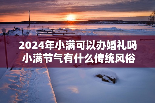 2025年小满可以办婚礼吗 小满节气有什么传统风俗
