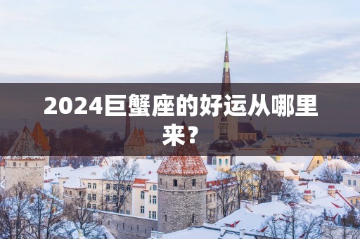 2025巨蟹座的好运从哪里来？