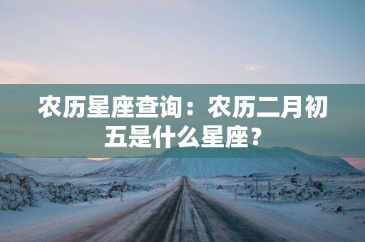 农历星座查询：农历二月初五是什么星座？