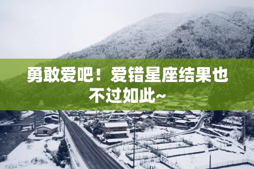 勇敢爱吧!爱错星座结果也不过如此~ 勇敢爱吧!爱错星座结果也不过如此~