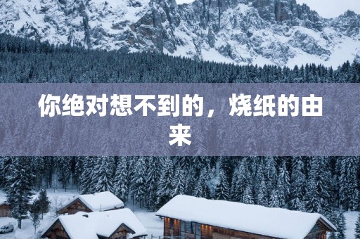 你绝对想不到的，烧纸的由来