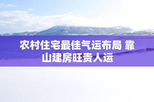 农村住宅最佳气运布局 靠山建房旺贵人运
