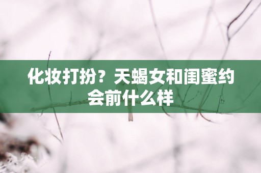 化妆打扮？天蝎女和闺蜜约会前什么样