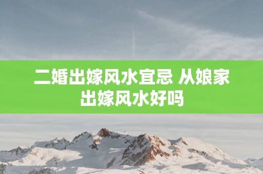 二婚出嫁风水宜忌 从娘家出嫁风水好吗