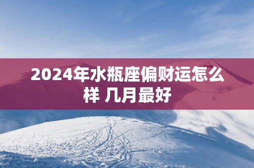 2025年水瓶座偏财运怎么样 几月最好