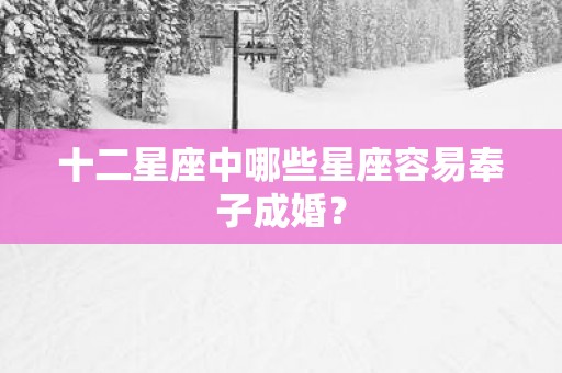十二星座中哪些星座容易奉子成婚？