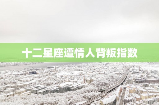 十二星座遭情人背叛指数