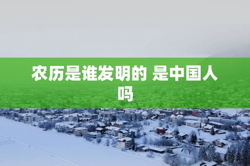 农历是谁发明的 是中国人吗