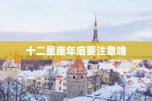 十二星座年底要注意啥 十二星座年底要注意啥