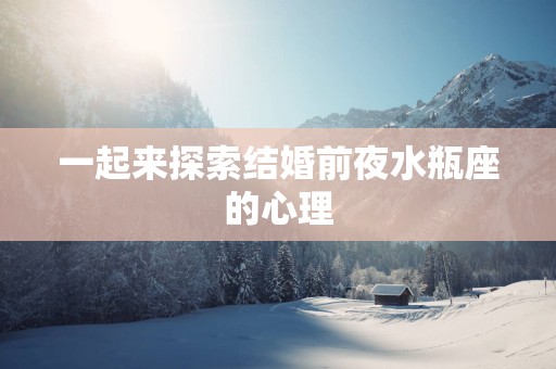 一起来探索结婚前夜水瓶座的心理
