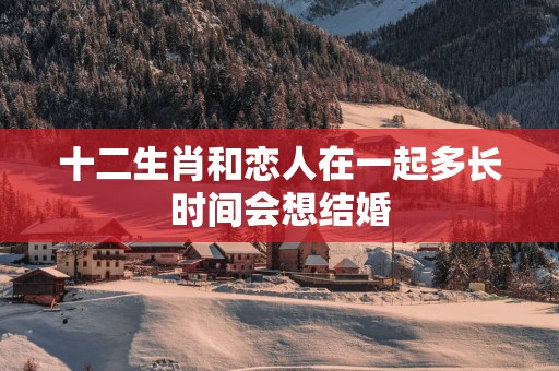 十二生肖和恋人在一起多长时间会想结婚