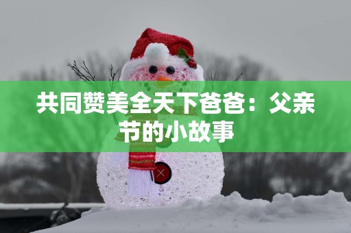 共同赞美全天下爸爸：父亲节的小故事