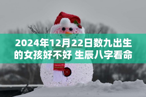 2025年12月22日数九出生的女孩好不好 生辰八字看命