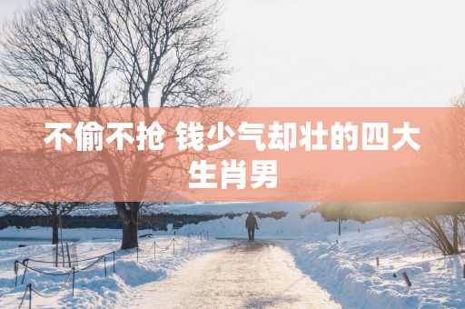 不偷不抢 钱少气却壮的四大生肖男