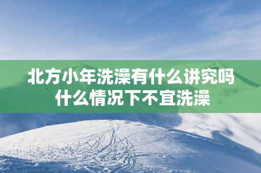 北方小年洗澡有什么讲究吗 什么情况下不宜洗澡
