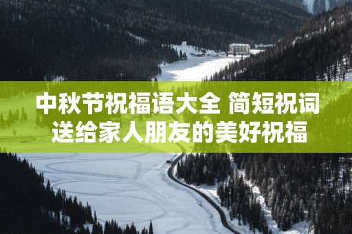 中秋节祝福语大全 简短祝词 送给家人朋友的美好祝福