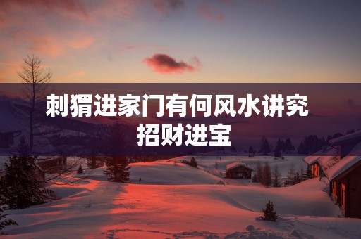 刺猬进家门有何风水讲究  招财进宝