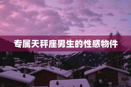 专属天秤座男生的性感物件