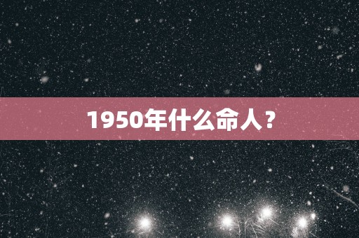 1950年什么命人？