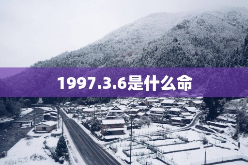 1997.3.6是什么命