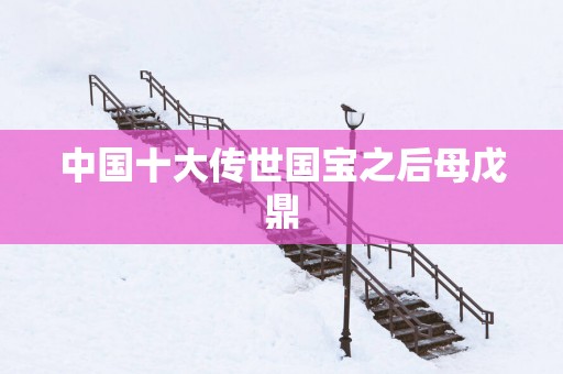 中国十大传世国宝之后母戊鼎
