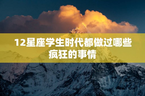 12星座学生时代都做过哪些疯狂的事情