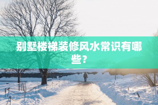 别墅楼梯装修风水常识有哪些？