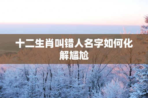 十二生肖叫错人名字如何化解尴尬