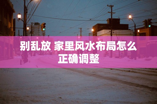 别乱放 家里风水布局怎么正确调整