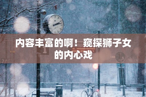 内容丰富的啊！窥探狮子女的内心戏