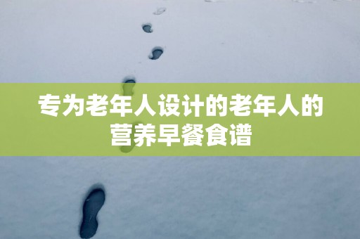 专为老年人设计的老年人的营养早餐食谱