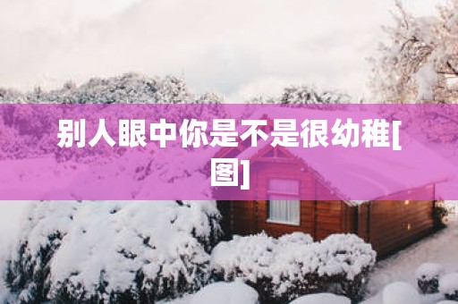 别人眼中你是不是很幼稚[图]