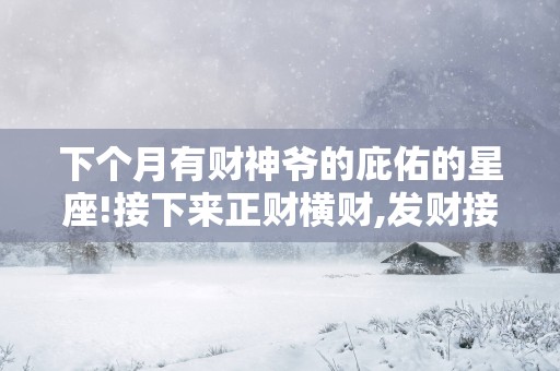 下个月有财神爷的庇佑的星座!接下来正财横财,发财接连不断