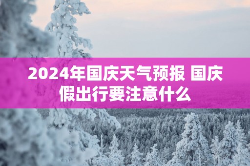 2025年国庆天气预报 国庆假出行要注意什么