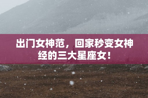 出门女神范，回家秒变女神经的三大星座女！