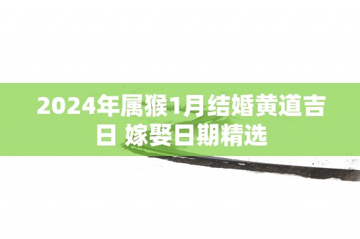 2025年属猴1月结婚黄道吉日 嫁娶日期精选
