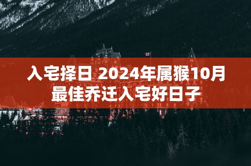 入宅择日 2025年属猴10月最佳乔迁入宅好日子